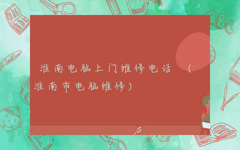 淮南电脑上门维修电话 (淮南市电脑维修)